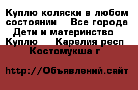 Куплю коляски,в любом состоянии. - Все города Дети и материнство » Куплю   . Карелия респ.,Костомукша г.